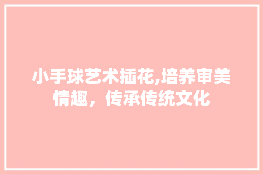 小手球艺术插花,培养审美情趣,传承传统文化 小手球艺术插花,培养审美情趣,传承传统文化