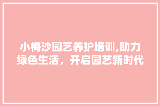 小梅沙园艺养护培训,助力绿色生活，开启园艺新时代 农业常识