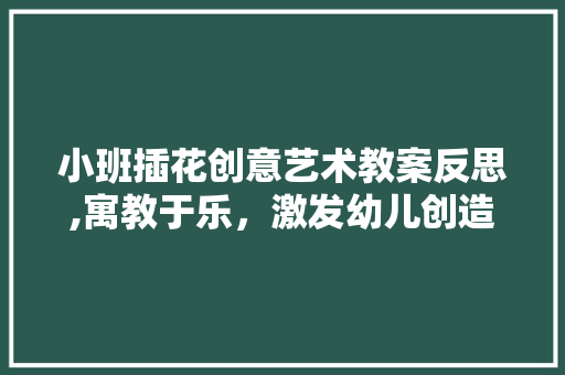 小班插花创意艺术教案反思,寓教于乐,激发幼儿创造力 小班插花创意艺术教案反思,寓教于乐,激发幼儿创造力