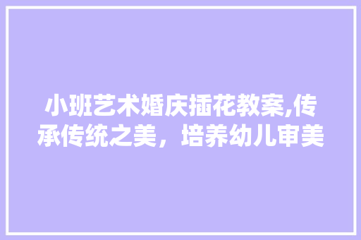 小班艺术婚庆插花教案,传承传统之美,培养幼儿审美素养 小班艺术婚庆插花教案,传承传统之美,培养幼儿审美素养