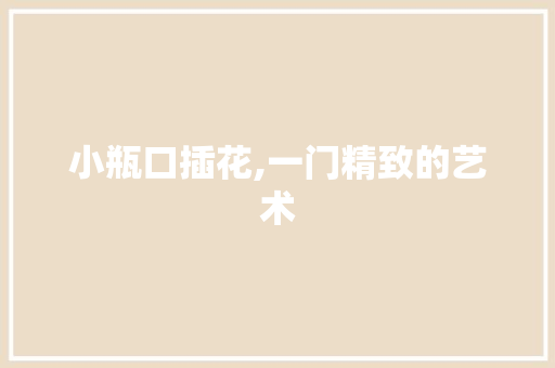 小瓶口插花,一门精致的艺术