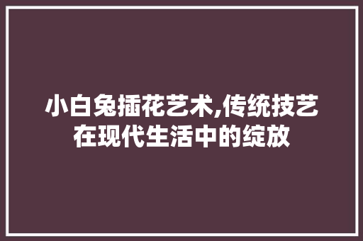 小白兔插花艺术,传统技艺在现代生活中的绽放