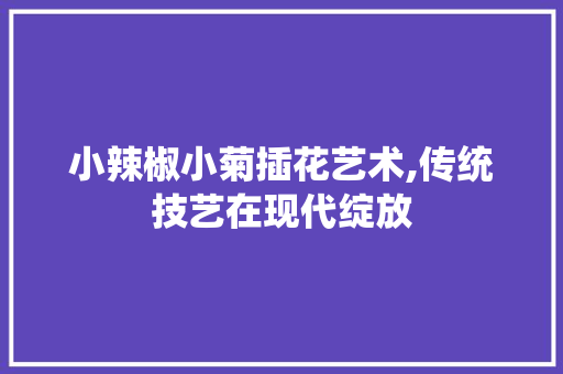 小辣椒小菊插花艺术,传统技艺在现代绽放