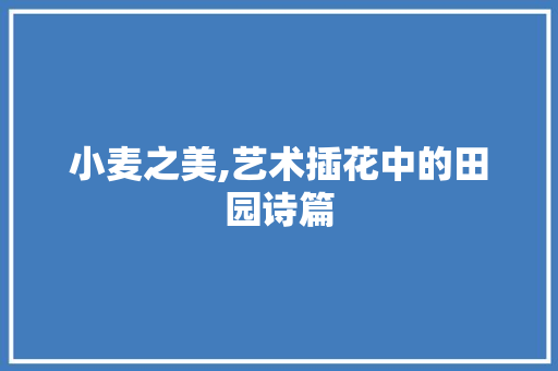 小麦之美,艺术插花中的田园诗篇