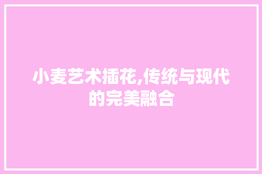 小麦艺术插花,传统与现代的完美融合