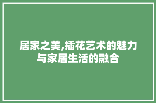 居家之美,插花艺术的魅力与家居生活的融合