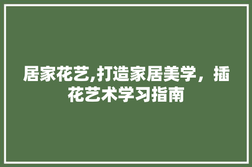 居家花艺,打造家居美学，插花艺术学习指南