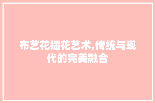 布艺花插花艺术,传统与现代的完美融合
