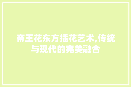 帝王花东方插花艺术,传统与现代的完美融合