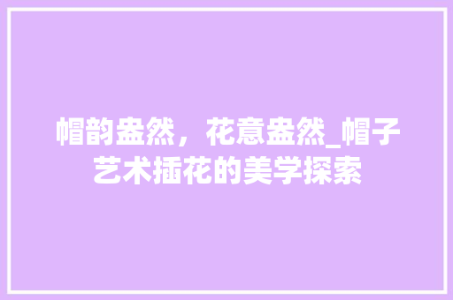 帽韵盎然，花意盎然_帽子艺术插花的美学探索
