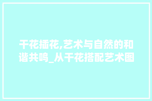 干花插花,艺术与自然的和谐共鸣_从干花搭配艺术图片看花艺美学