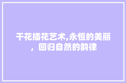 干花插花艺术,永恒的美丽，回归自然的韵律