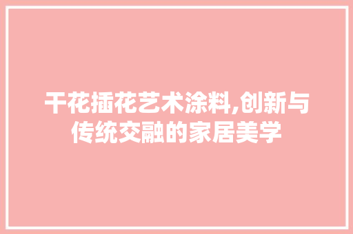 干花插花艺术涂料,创新与传统交融的家居美学