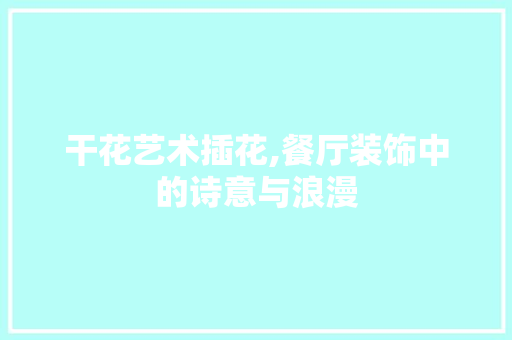 干花艺术插花,餐厅装饰中的诗意与浪漫