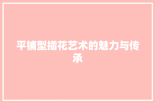 平铺型插花艺术的魅力与传承