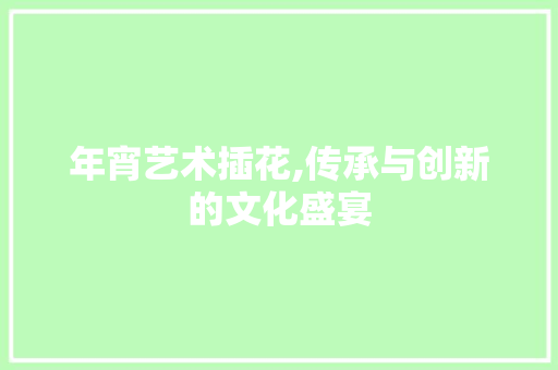 年宵艺术插花,传承与创新的文化盛宴