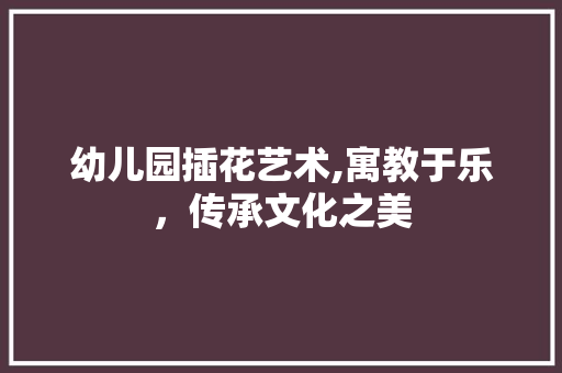 幼儿园插花艺术,寓教于乐，传承文化之美