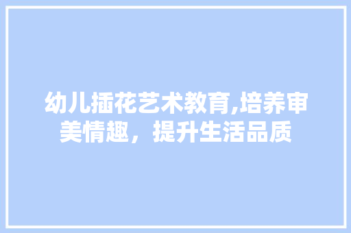 幼儿插花艺术教育,培养审美情趣，提升生活品质