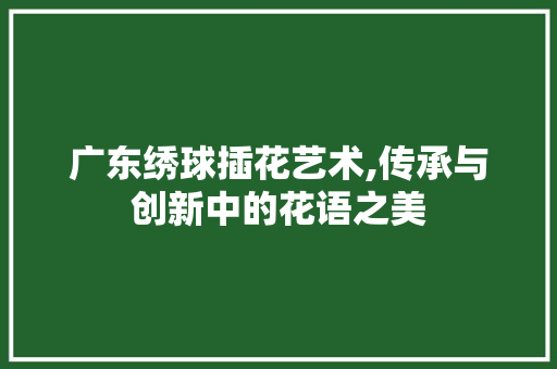 广东绣球插花艺术,传承与创新中的花语之美