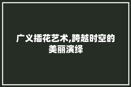 广义插花艺术,跨越时空的美丽演绎