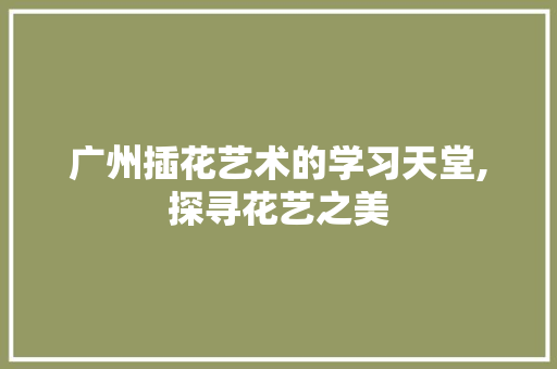 广州插花艺术的学习天堂,探寻花艺之美