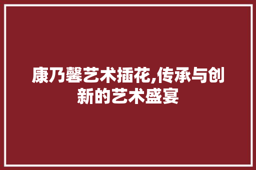 康乃馨艺术插花,传承与创新的艺术盛宴