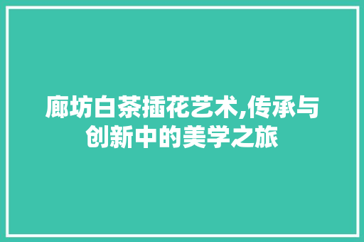 廊坊白茶插花艺术,传承与创新中的美学之旅