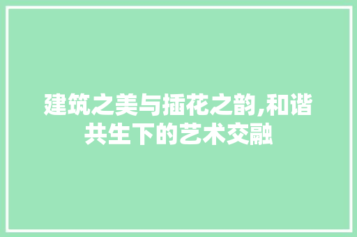 建筑之美与插花之韵,和谐共生下的艺术交融