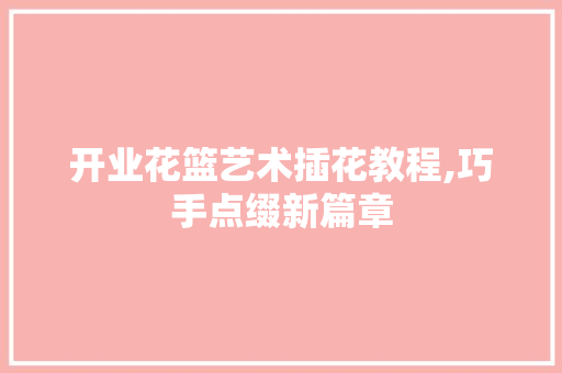 开业花篮艺术插花教程,巧手点缀新篇章
