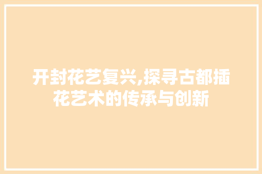 开封花艺复兴,探寻古都插花艺术的传承与创新