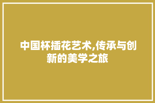 中国杯插花艺术,传承与创新的美学之旅 土壤施肥