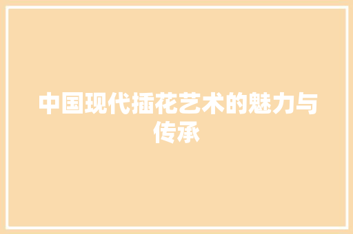 中国现代插花艺术的魅力与传承
