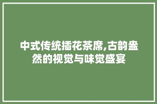 中式传统插花茶席,古韵盎然的视觉与味觉盛宴 种植技巧