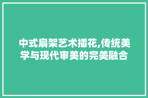 中式扇架艺术插花,传统美学与现代审美的完美融合 番茄种植技巧