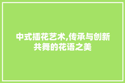 中式插花艺术,传承与创新共舞的花语之美 番茄种植技巧