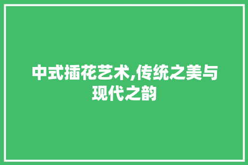 中式插花艺术,传统之美与现代之韵