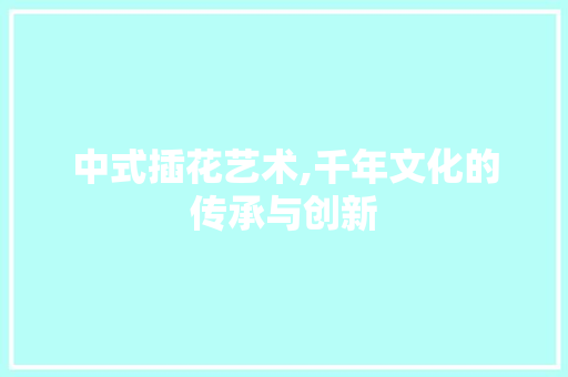 中式插花艺术,千年文化的传承与创新 农业常识