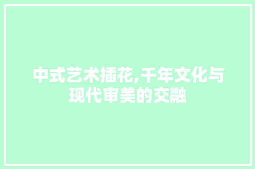 中式艺术插花,千年文化与现代审美的交融 农业常识 中式艺术插花,千年文化与现代审美的交融 农业常识