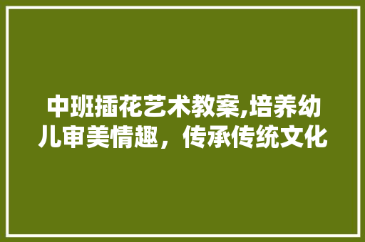 中班插花艺术教案,培养幼儿审美情趣，传承传统文化