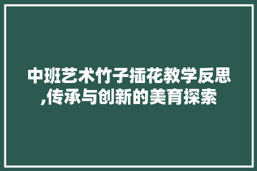 中班艺术竹子插花教学反思,传承与创新的美育探索