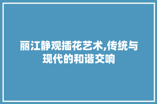 丽江静观插花艺术,传统与现代的和谐交响
