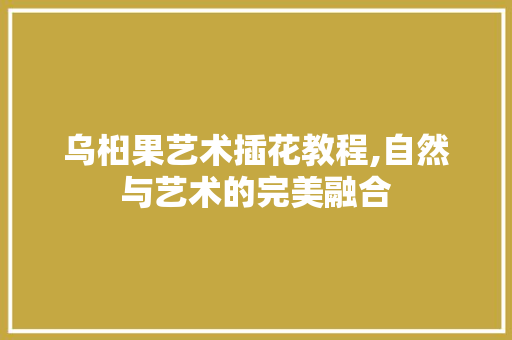乌桕果艺术插花教程,自然与艺术的完美融合