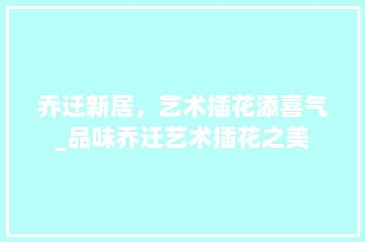 乔迁新居，艺术插花添喜气_品味乔迁艺术插花之美