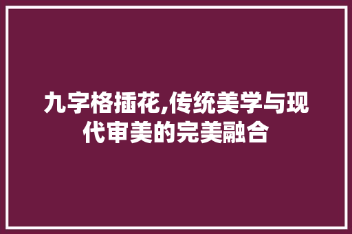 九字格插花,传统美学与现代审美的完美融合