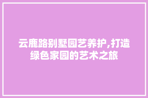 云鹿路别墅园艺养护,打造绿色家园的艺术之旅