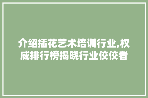介绍插花艺术培训行业,权威排行榜揭晓行业佼佼者