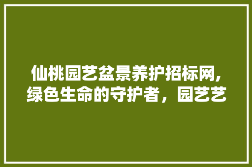 仙桃园艺盆景养护招标网,绿色生命的守护者，园艺艺术的传承者