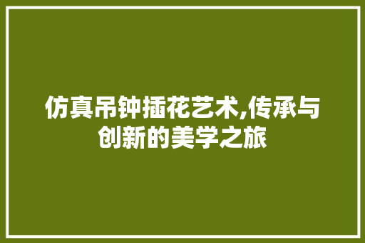 仿真吊钟插花艺术,传承与创新的美学之旅
