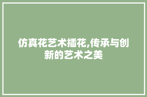 仿真花艺术插花,传承与创新的艺术之美
