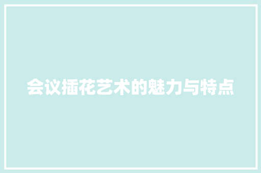 会议插花艺术的魅力与特点